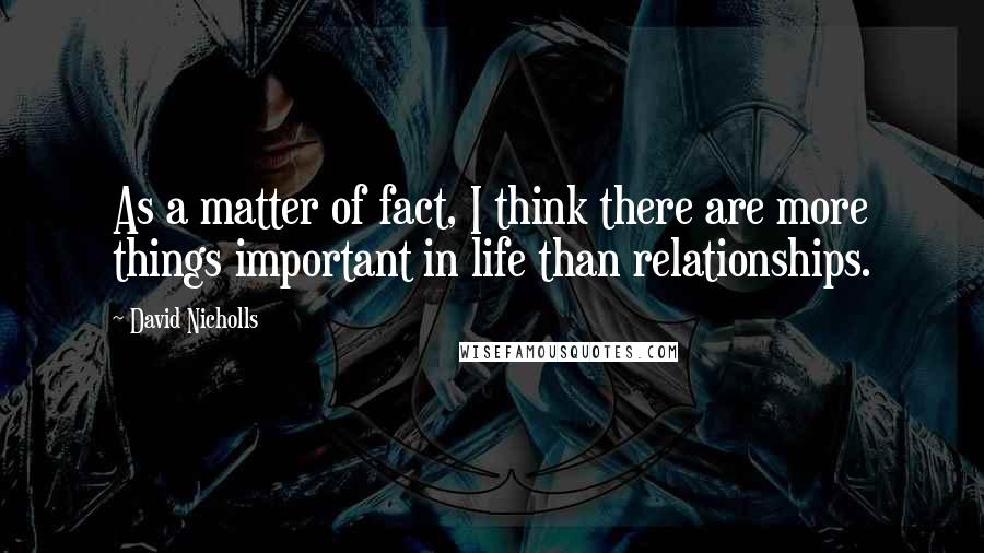 David Nicholls Quotes: As a matter of fact, I think there are more things important in life than relationships.