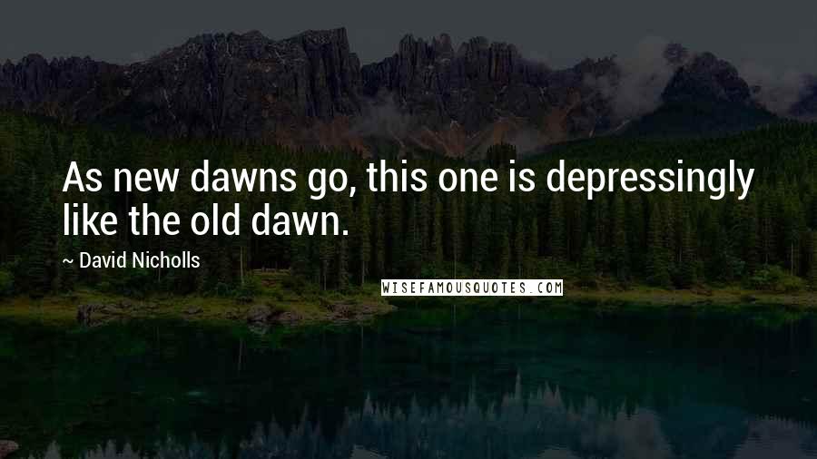 David Nicholls Quotes: As new dawns go, this one is depressingly like the old dawn.