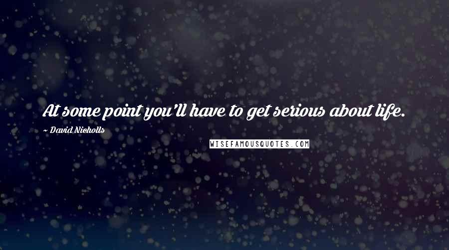 David Nicholls Quotes: At some point you'll have to get serious about life.