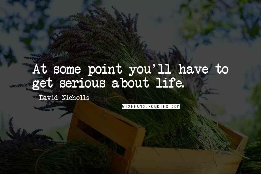 David Nicholls Quotes: At some point you'll have to get serious about life.