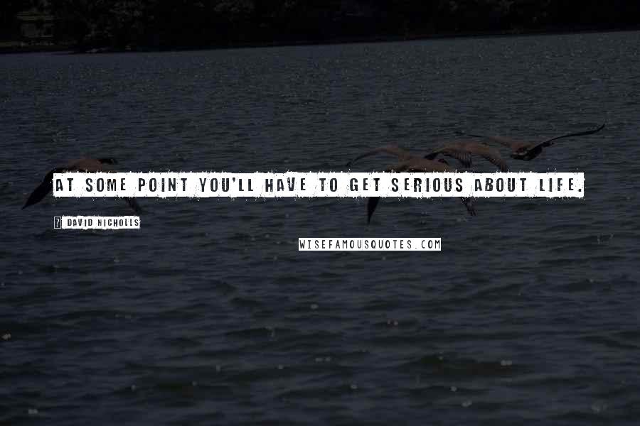 David Nicholls Quotes: At some point you'll have to get serious about life.