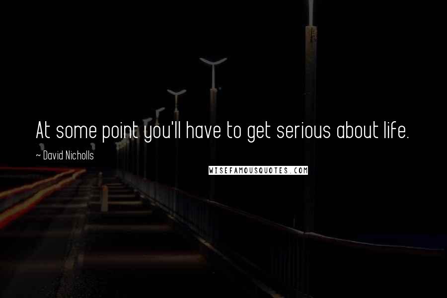 David Nicholls Quotes: At some point you'll have to get serious about life.