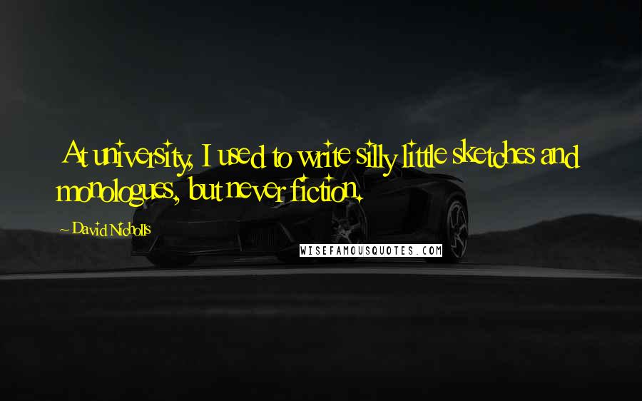 David Nicholls Quotes: At university, I used to write silly little sketches and monologues, but never fiction.
