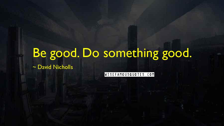 David Nicholls Quotes: Be good. Do something good.