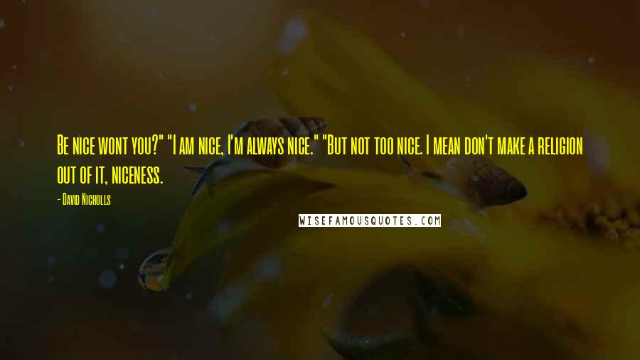 David Nicholls Quotes: Be nice wont you?" "I am nice, I'm always nice." "But not too nice. I mean don't make a religion out of it, niceness.