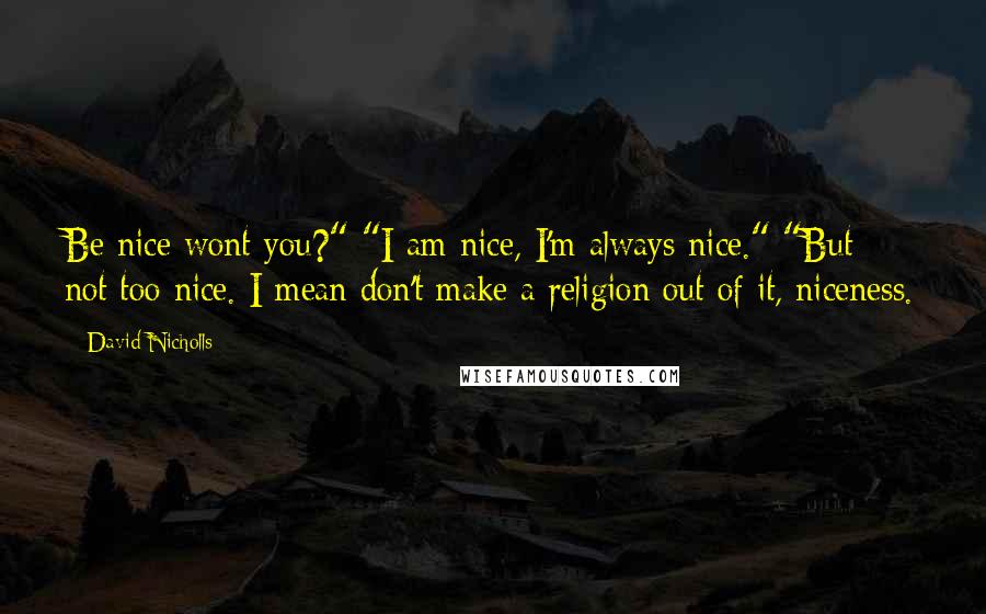 David Nicholls Quotes: Be nice wont you?" "I am nice, I'm always nice." "But not too nice. I mean don't make a religion out of it, niceness.