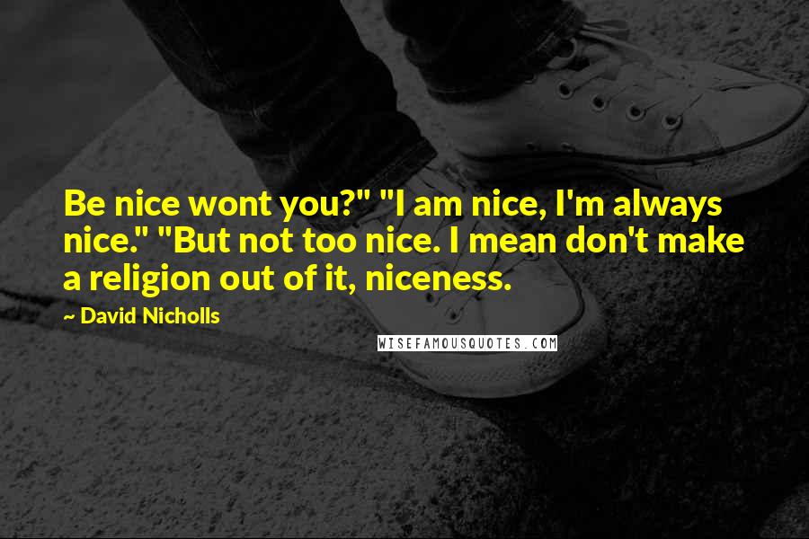 David Nicholls Quotes: Be nice wont you?" "I am nice, I'm always nice." "But not too nice. I mean don't make a religion out of it, niceness.