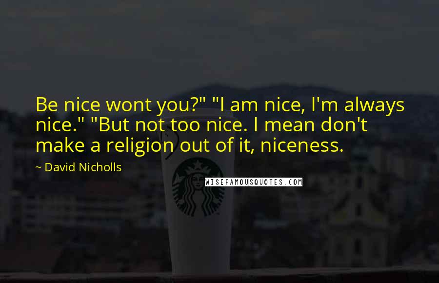 David Nicholls Quotes: Be nice wont you?" "I am nice, I'm always nice." "But not too nice. I mean don't make a religion out of it, niceness.