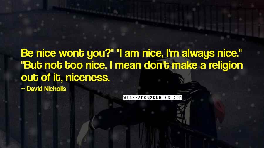 David Nicholls Quotes: Be nice wont you?" "I am nice, I'm always nice." "But not too nice. I mean don't make a religion out of it, niceness.