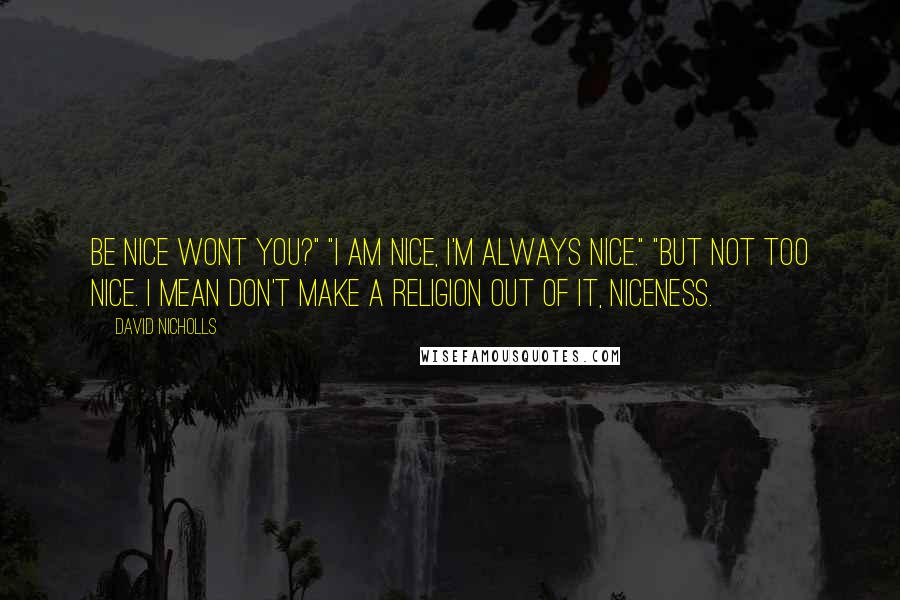 David Nicholls Quotes: Be nice wont you?" "I am nice, I'm always nice." "But not too nice. I mean don't make a religion out of it, niceness.