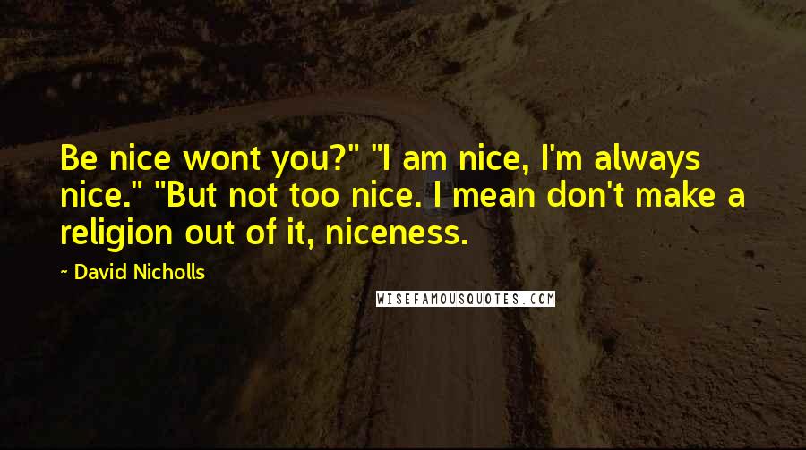 David Nicholls Quotes: Be nice wont you?" "I am nice, I'm always nice." "But not too nice. I mean don't make a religion out of it, niceness.
