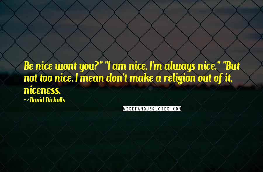 David Nicholls Quotes: Be nice wont you?" "I am nice, I'm always nice." "But not too nice. I mean don't make a religion out of it, niceness.