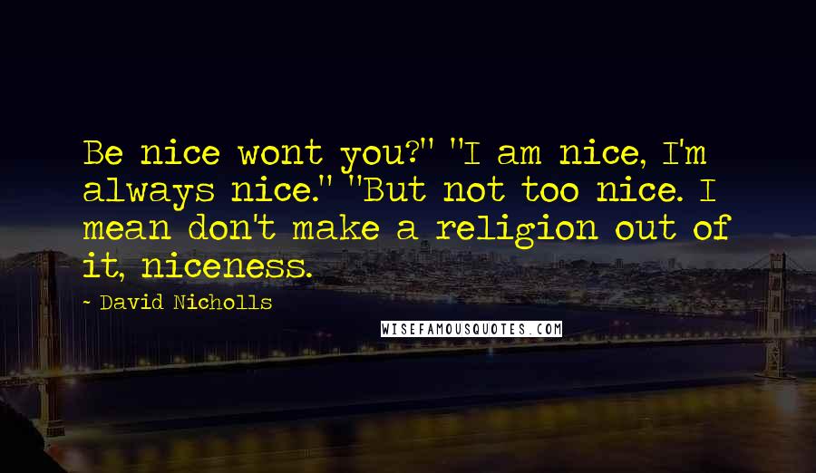 David Nicholls Quotes: Be nice wont you?" "I am nice, I'm always nice." "But not too nice. I mean don't make a religion out of it, niceness.