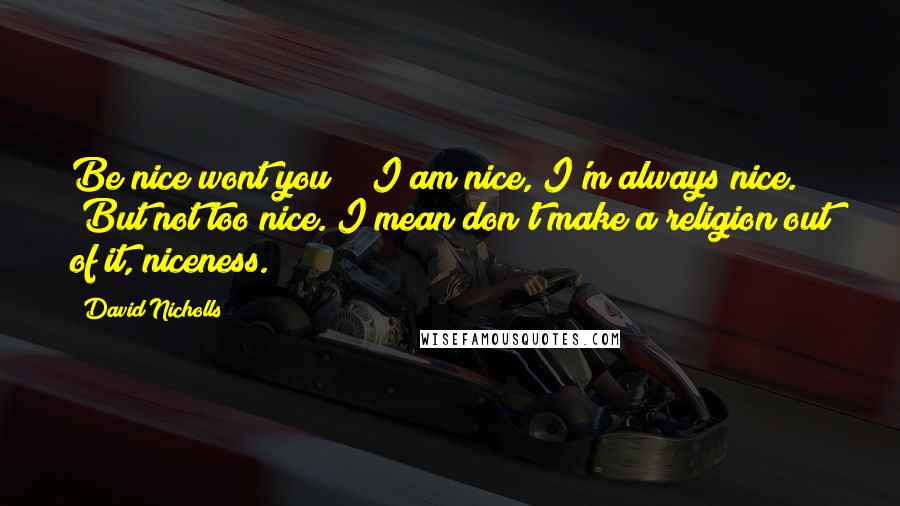 David Nicholls Quotes: Be nice wont you?" "I am nice, I'm always nice." "But not too nice. I mean don't make a religion out of it, niceness.