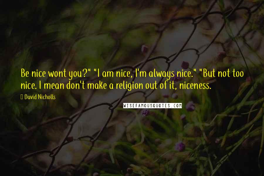 David Nicholls Quotes: Be nice wont you?" "I am nice, I'm always nice." "But not too nice. I mean don't make a religion out of it, niceness.