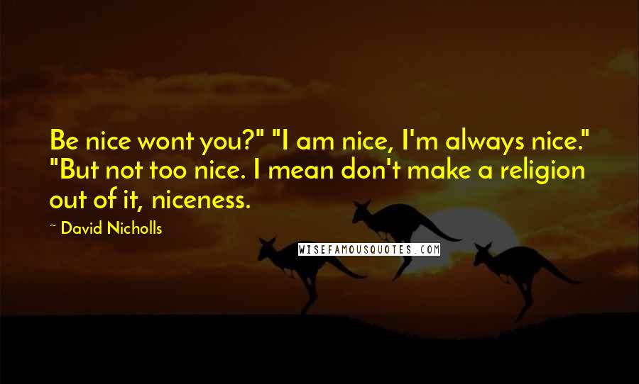 David Nicholls Quotes: Be nice wont you?" "I am nice, I'm always nice." "But not too nice. I mean don't make a religion out of it, niceness.