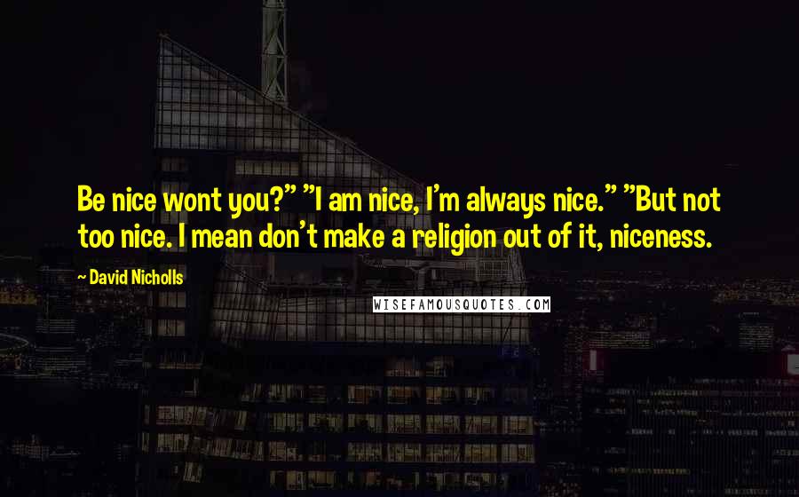 David Nicholls Quotes: Be nice wont you?" "I am nice, I'm always nice." "But not too nice. I mean don't make a religion out of it, niceness.