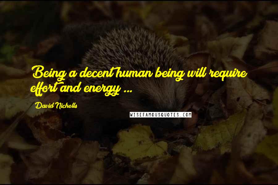 David Nicholls Quotes: Being a decent human being will require effort and energy ...