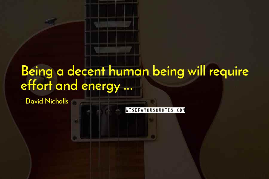 David Nicholls Quotes: Being a decent human being will require effort and energy ...