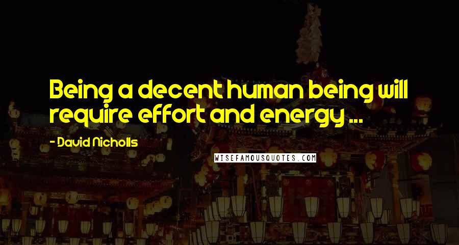 David Nicholls Quotes: Being a decent human being will require effort and energy ...