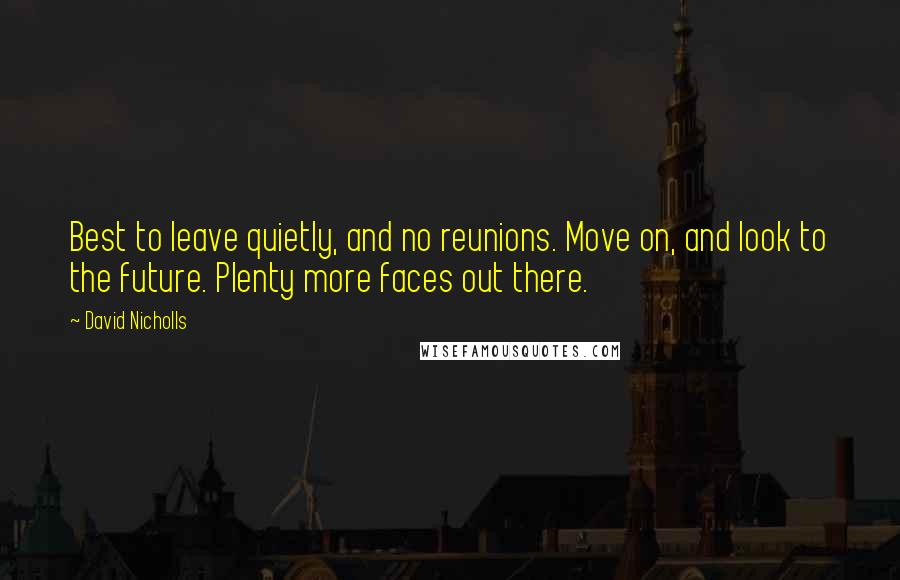 David Nicholls Quotes: Best to leave quietly, and no reunions. Move on, and look to the future. Plenty more faces out there.