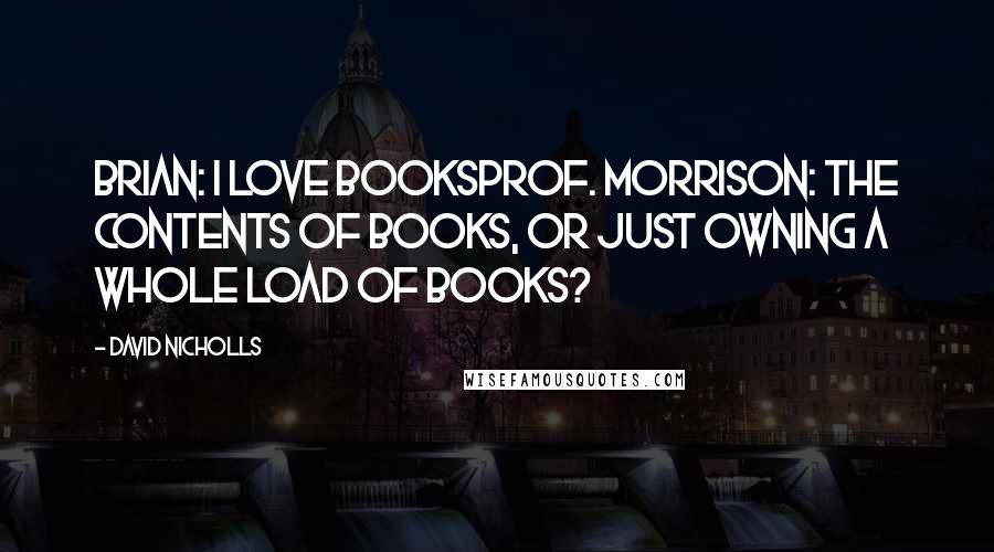 David Nicholls Quotes: Brian: I love booksProf. Morrison: The contents of books, or just owning a whole load of books?