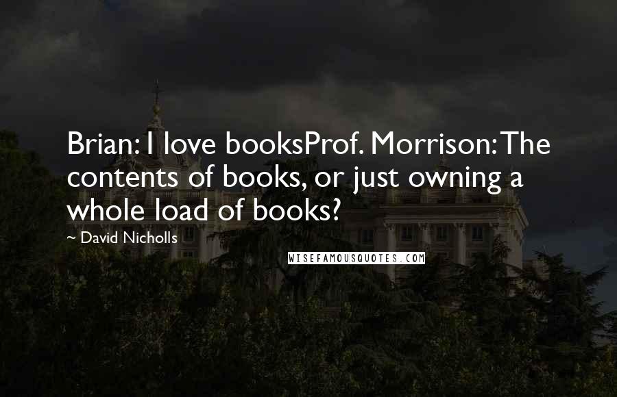 David Nicholls Quotes: Brian: I love booksProf. Morrison: The contents of books, or just owning a whole load of books?