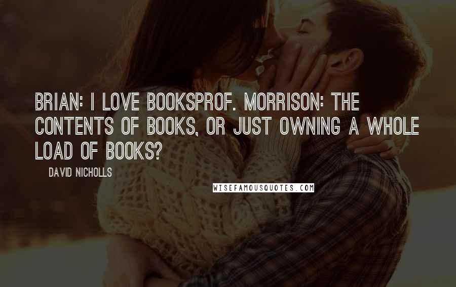 David Nicholls Quotes: Brian: I love booksProf. Morrison: The contents of books, or just owning a whole load of books?