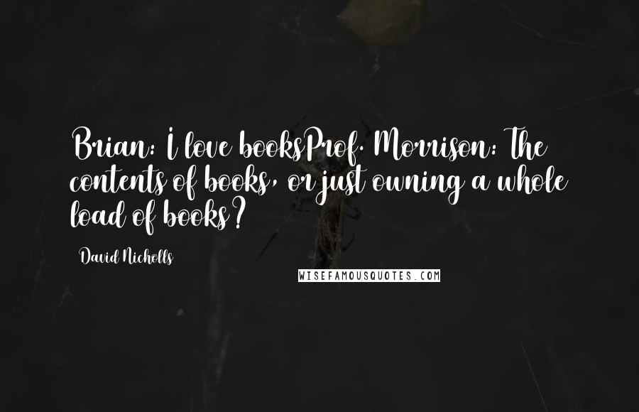 David Nicholls Quotes: Brian: I love booksProf. Morrison: The contents of books, or just owning a whole load of books?