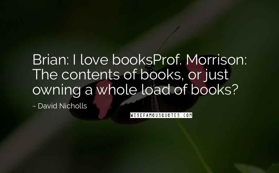 David Nicholls Quotes: Brian: I love booksProf. Morrison: The contents of books, or just owning a whole load of books?