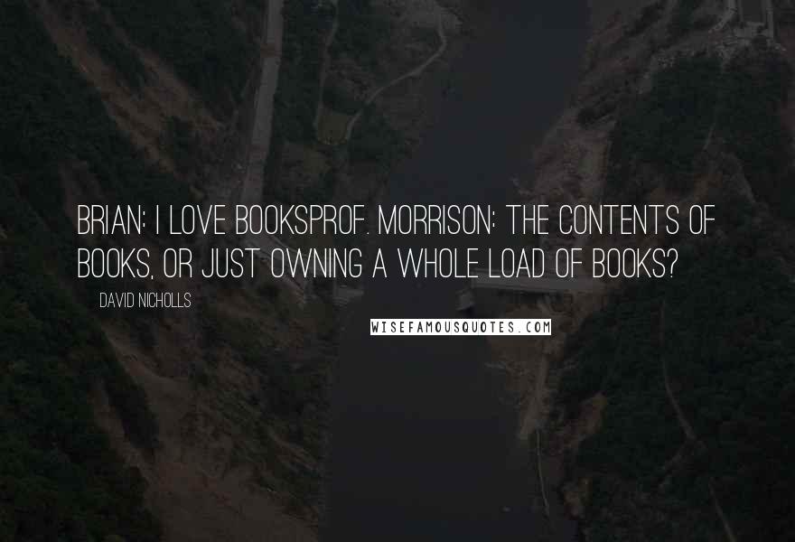 David Nicholls Quotes: Brian: I love booksProf. Morrison: The contents of books, or just owning a whole load of books?