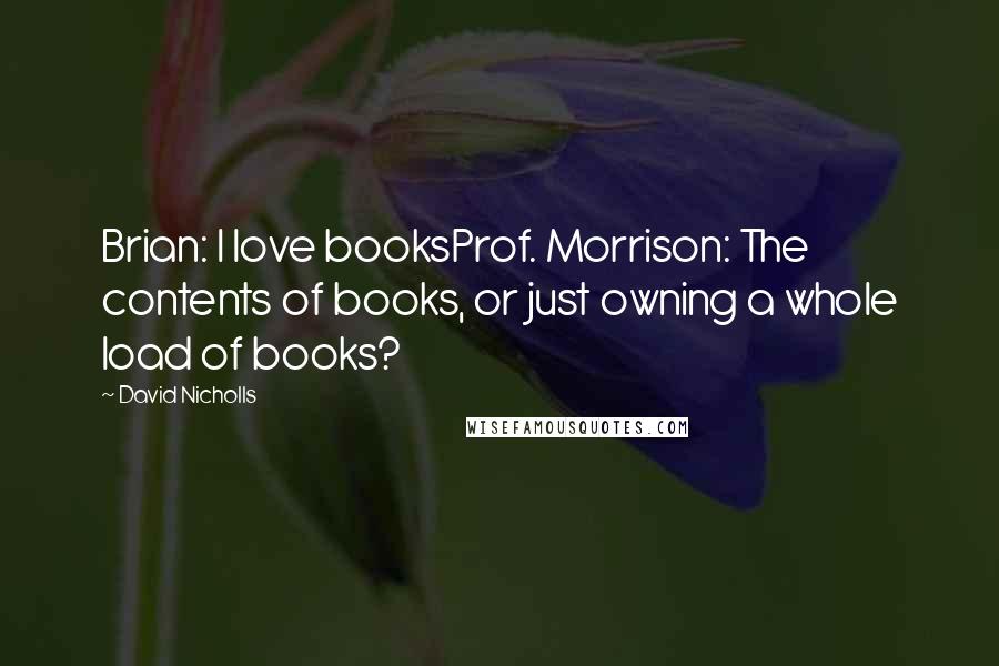 David Nicholls Quotes: Brian: I love booksProf. Morrison: The contents of books, or just owning a whole load of books?