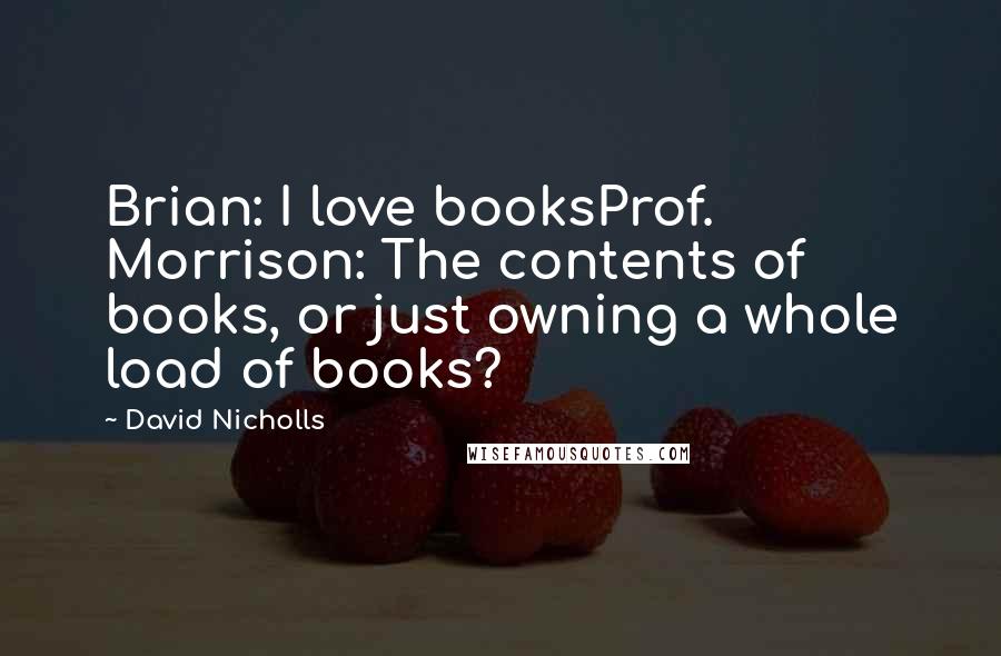 David Nicholls Quotes: Brian: I love booksProf. Morrison: The contents of books, or just owning a whole load of books?