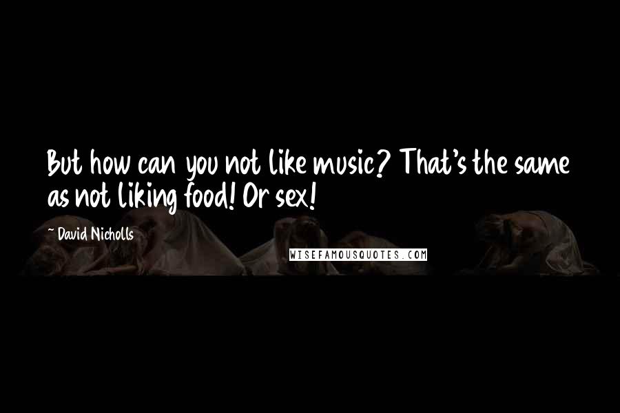 David Nicholls Quotes: But how can you not like music? That's the same as not liking food! Or sex!