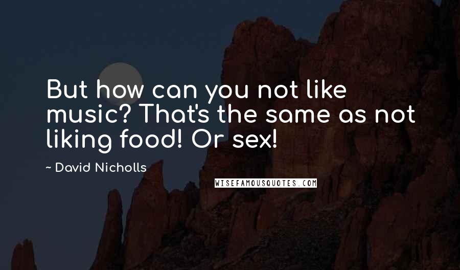 David Nicholls Quotes: But how can you not like music? That's the same as not liking food! Or sex!