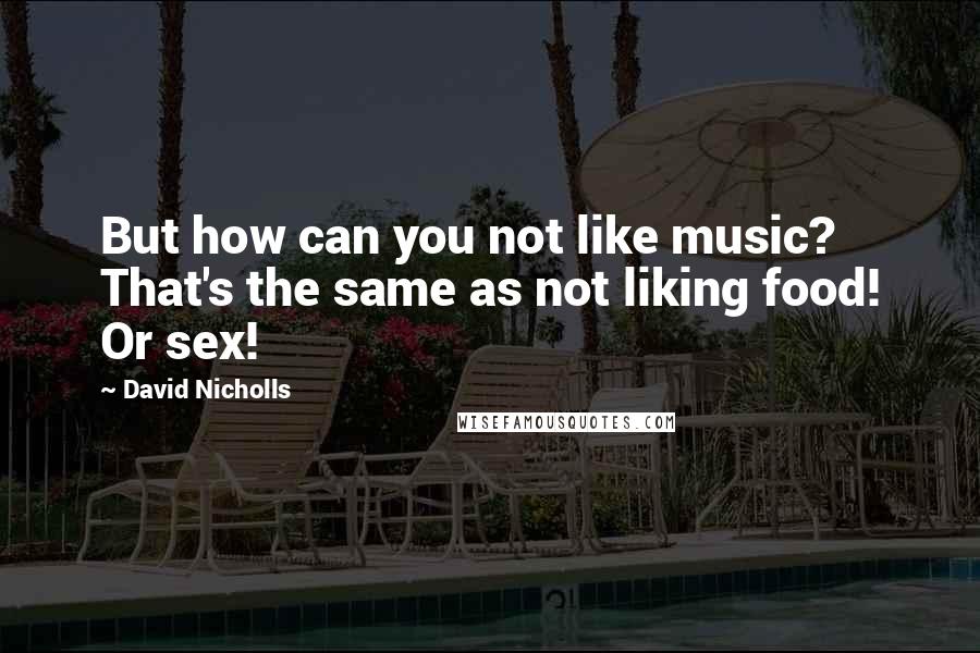 David Nicholls Quotes: But how can you not like music? That's the same as not liking food! Or sex!