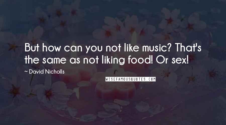 David Nicholls Quotes: But how can you not like music? That's the same as not liking food! Or sex!