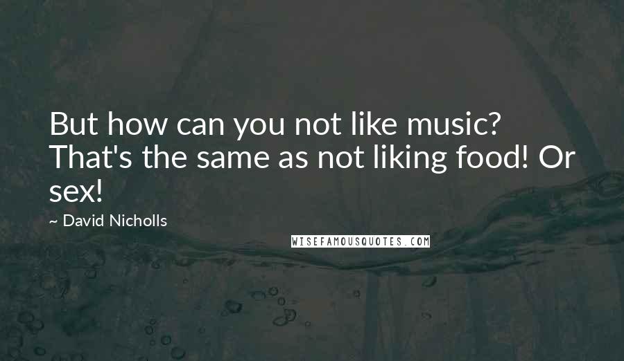 David Nicholls Quotes: But how can you not like music? That's the same as not liking food! Or sex!