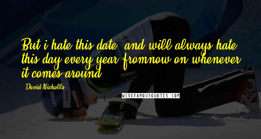 David Nicholls Quotes: But i hate this date, and will always hate this day every year fromnow on whenever it comes around