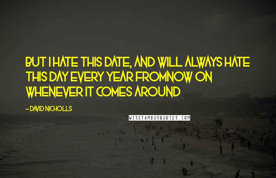 David Nicholls Quotes: But i hate this date, and will always hate this day every year fromnow on whenever it comes around
