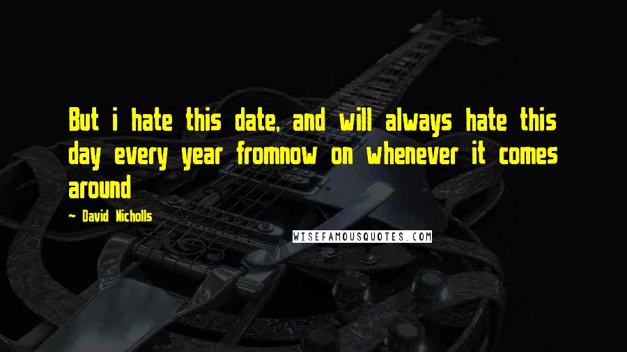 David Nicholls Quotes: But i hate this date, and will always hate this day every year fromnow on whenever it comes around