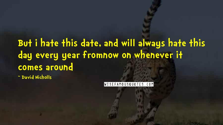 David Nicholls Quotes: But i hate this date, and will always hate this day every year fromnow on whenever it comes around