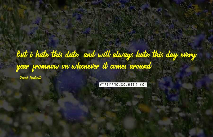 David Nicholls Quotes: But i hate this date, and will always hate this day every year fromnow on whenever it comes around
