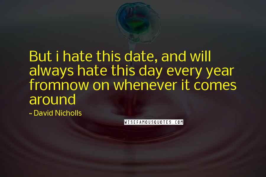 David Nicholls Quotes: But i hate this date, and will always hate this day every year fromnow on whenever it comes around