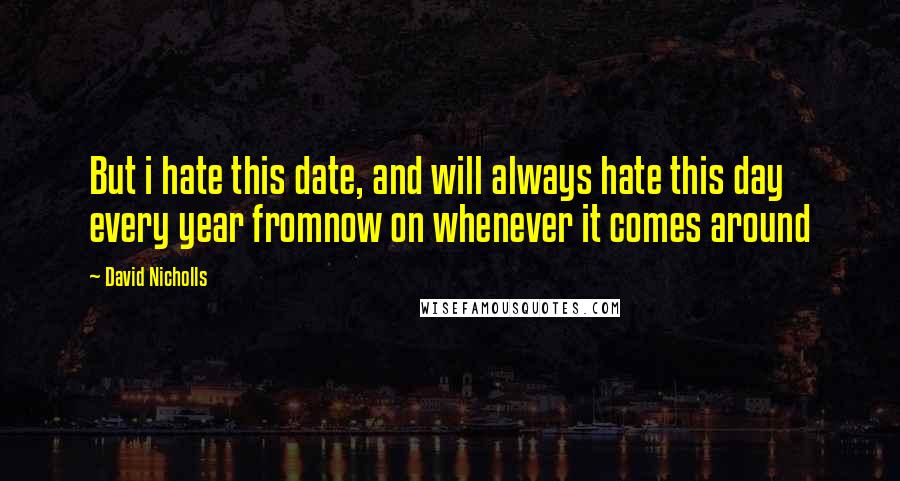 David Nicholls Quotes: But i hate this date, and will always hate this day every year fromnow on whenever it comes around