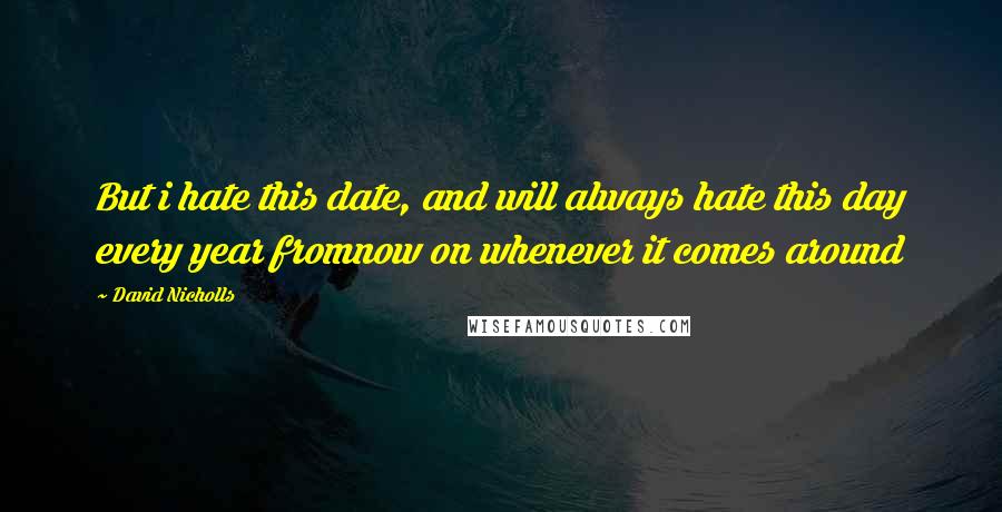 David Nicholls Quotes: But i hate this date, and will always hate this day every year fromnow on whenever it comes around