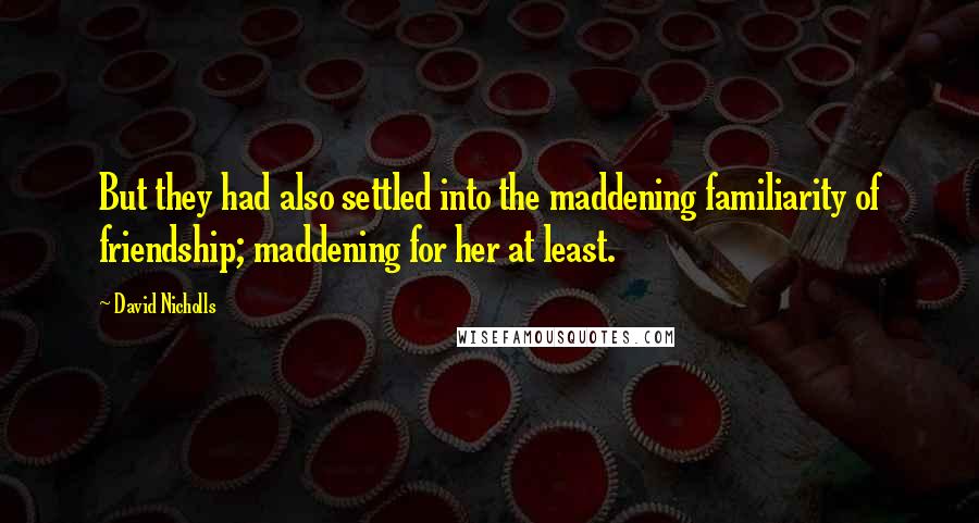 David Nicholls Quotes: But they had also settled into the maddening familiarity of friendship; maddening for her at least.