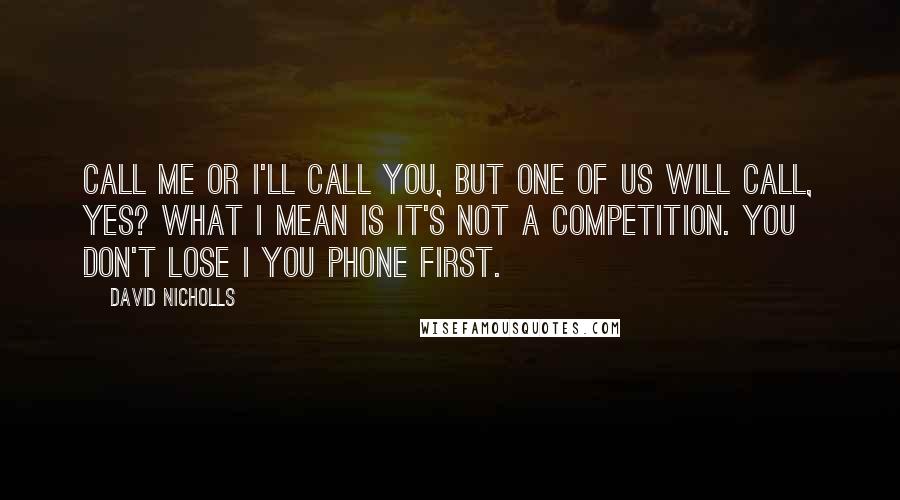 David Nicholls Quotes: Call me or I'll call you, but one of us will call, yes? What I mean is it's not a competition. You don't lose I you phone first.