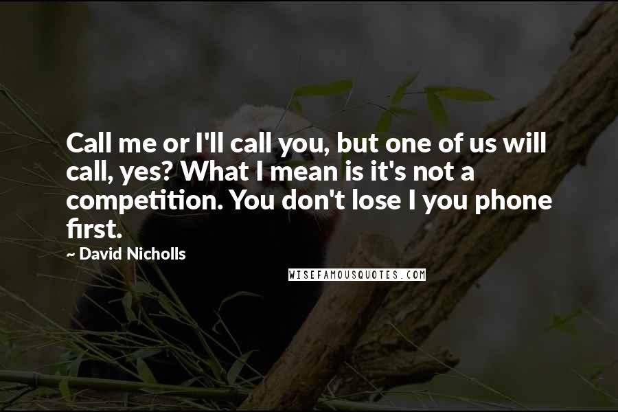 David Nicholls Quotes: Call me or I'll call you, but one of us will call, yes? What I mean is it's not a competition. You don't lose I you phone first.
