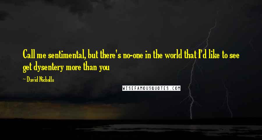 David Nicholls Quotes: Call me sentimental, but there's no-one in the world that I'd like to see get dysentery more than you